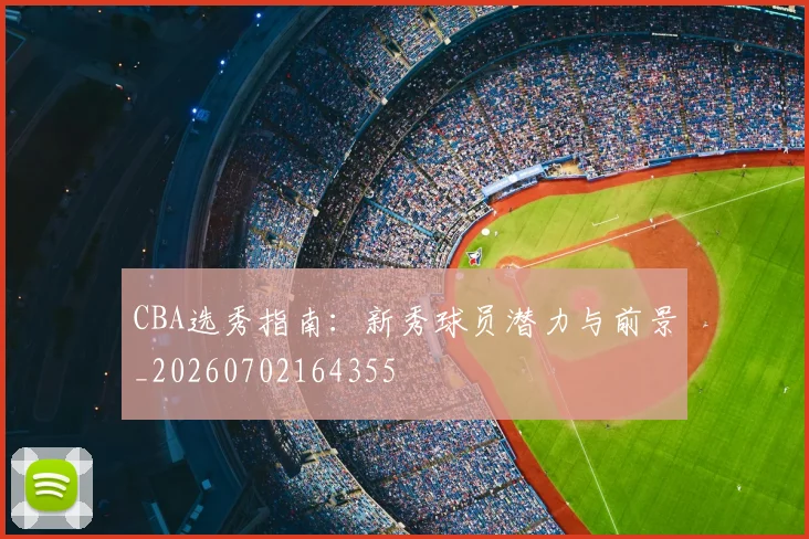 CBA选秀指南:新秀球员潜力与前景_20260702164355