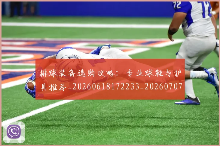 排球装备选购攻略：专业球鞋与护具推荐_20260618172233_20260707015339