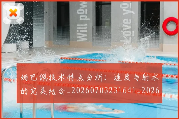 姆巴佩技术特点分析：速度与射术的完美结合_20260703231641_20260720185606