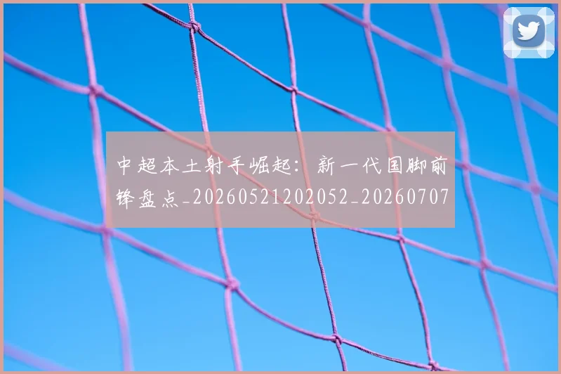 中超本土射手崛起：新一代国脚前锋盘点_20260521202052_20260707011425_20260716190123