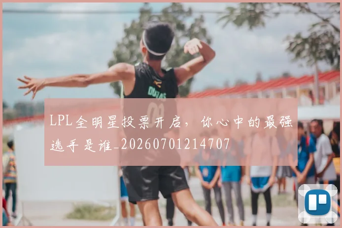 LPL全明星投票开启,你心中的最强选手是谁_20260701214707