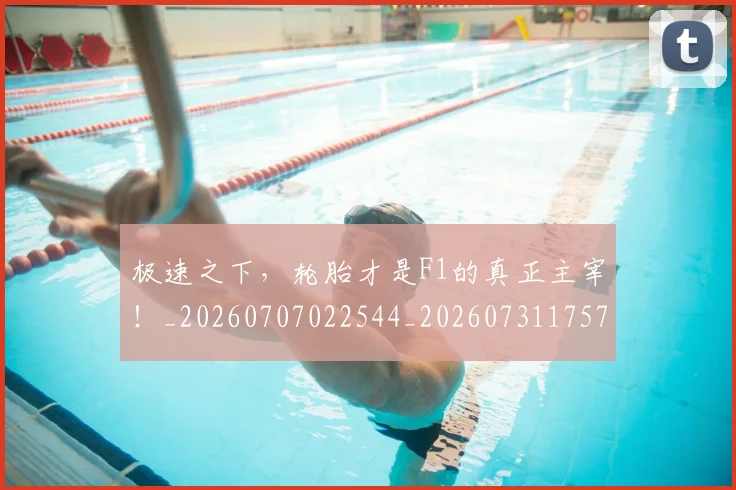 极速之下，轮胎才是F1的真正主宰！_20260707022544_20260731175739