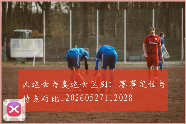 大运会与奥运会区别:赛事定位与特点对比_20260527112028
