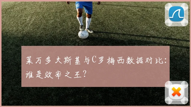 莱万多夫斯基与C罗梅西数据对比:谁是效率之王?