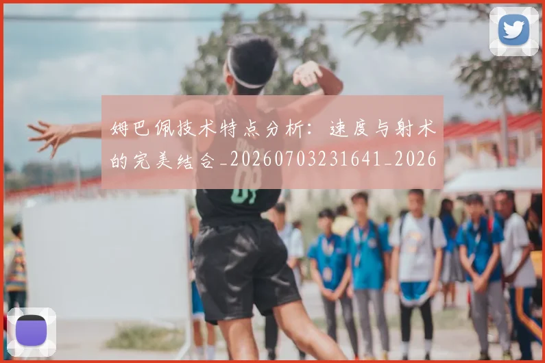姆巴佩技术特点分析：速度与射术的完美结合_20260703231641_20260720185606