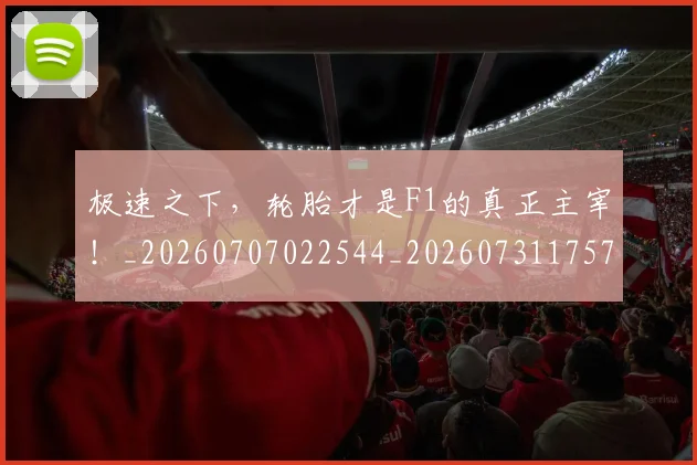极速之下，轮胎才是F1的真正主宰！_20260707022544_20260731175739