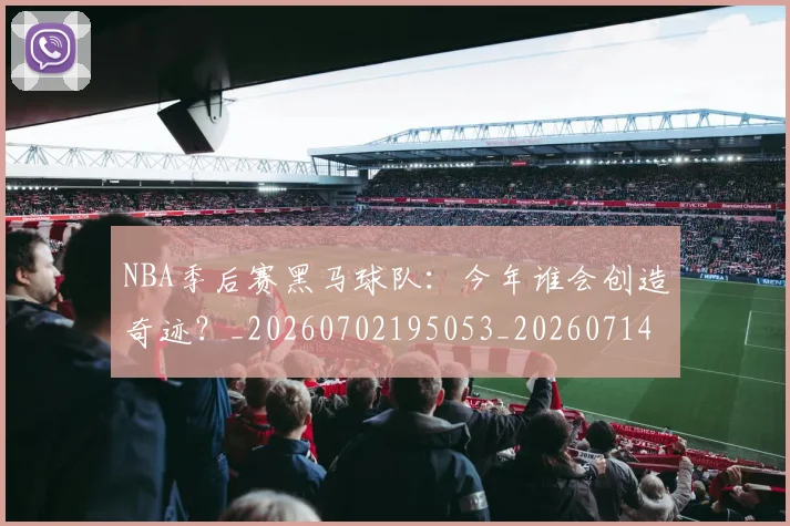 NBA季后赛黑马球队：今年谁会创造奇迹？_20260702195053_20260714213025