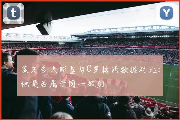 莱万多夫斯基与C罗梅西数据对比:他是否属于同一级别