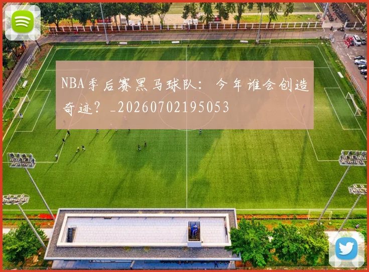 NBA季后赛黑马球队:今年谁会创造奇迹?_20260702195053