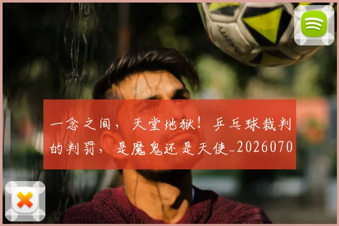 一念之间，天堂地狱！乒乓球裁判的判罚，是魔鬼还是天使_20260702173025