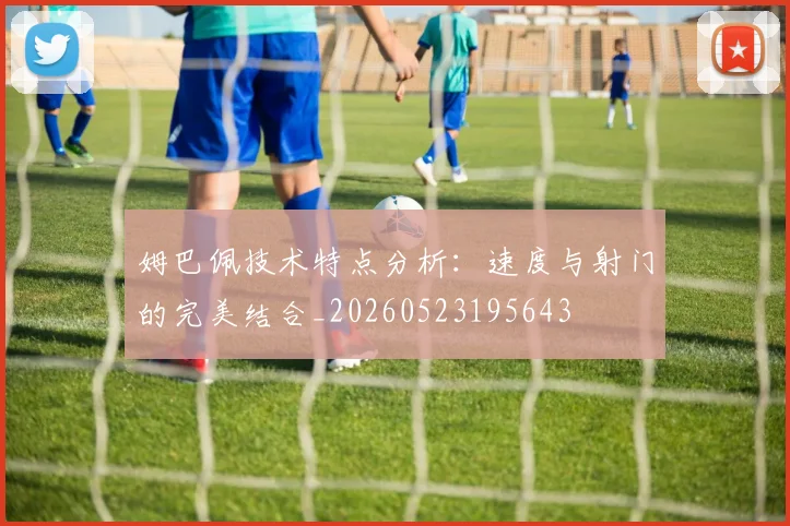 姆巴佩技术特点分析：速度与射门的完美结合_20260523195643