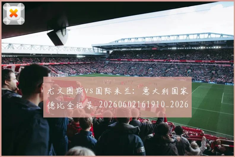 尤文图斯vs国际米兰：意大利国家德比全记录_20260602161910_20260703233812_20260722151115
