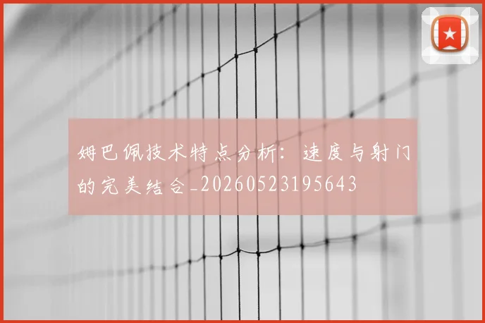 姆巴佩技术特点分析：速度与射门的完美结合_20260523195643