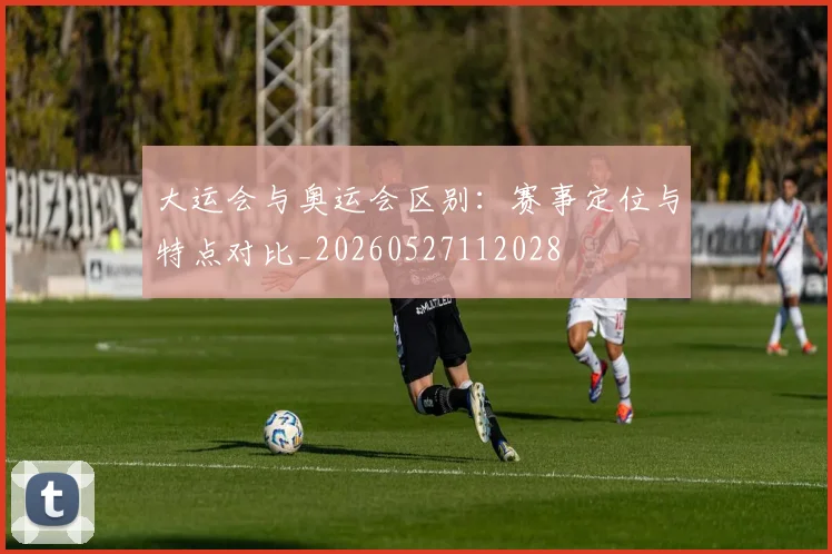 大运会与奥运会区别：赛事定位与特点对比_20260527112028