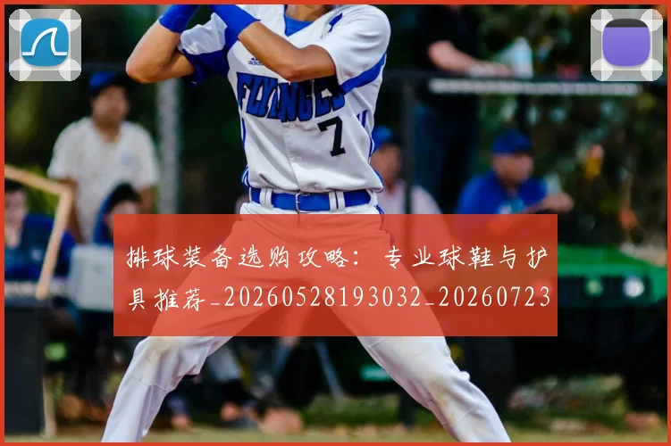 排球装备选购攻略：专业球鞋与护具推荐_20260528193032_20260723183610