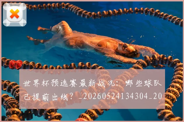 世界杯预选赛最新战况：哪些球队已提前出线？_20260524134304_20260715192906