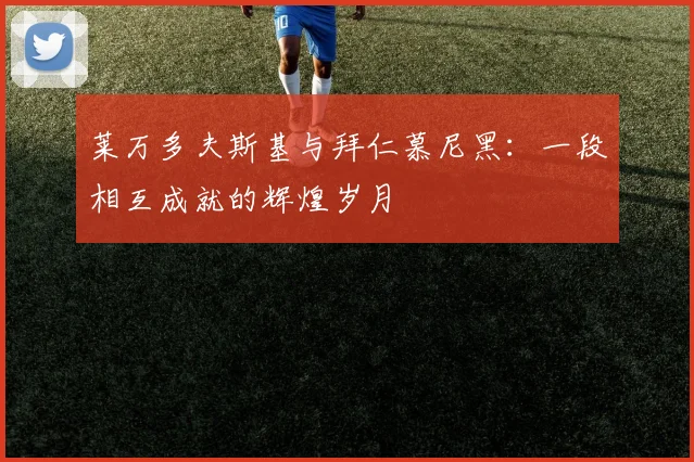 莱万多夫斯基与拜仁慕尼黑:一段相互成就的辉煌岁月