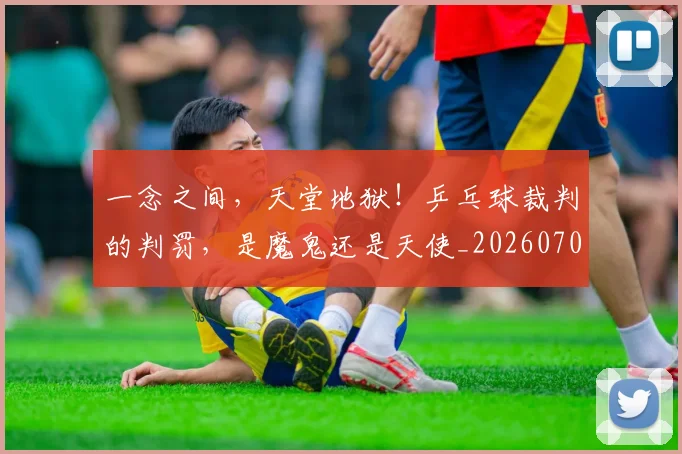 一念之间，天堂地狱！乒乓球裁判的判罚，是魔鬼还是天使_20260702173025_20260715184328