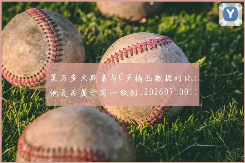 莱万多夫斯基与C罗梅西数据对比：他是否属于同一级别_20260710011355