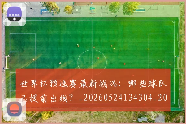 世界杯预选赛最新战况:哪些球队已提前出线?_20260524134304_20260715192906