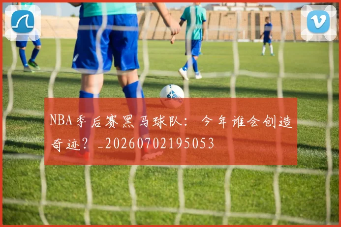 NBA季后赛黑马球队：今年谁会创造奇迹？_20260702195053