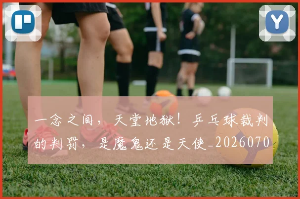 一念之间,天堂地狱!乒乓球裁判的判罚,是魔鬼还是天使_20260702173025_20260715184328