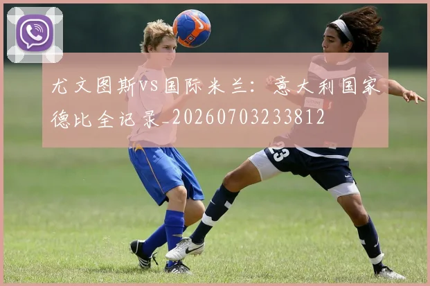 尤文图斯vs国际米兰:意大利国家德比全记录_20260703233812
