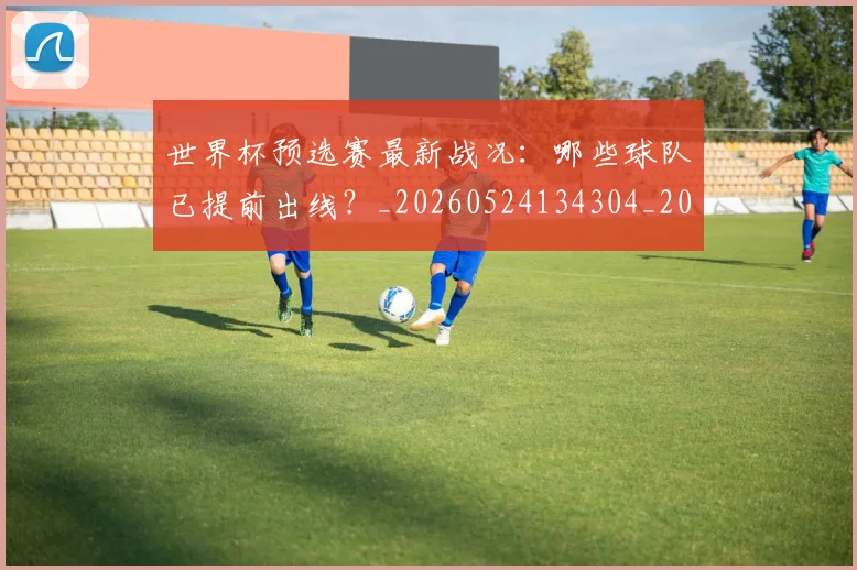世界杯预选赛最新战况：哪些球队已提前出线？_20260524134304_20260702200910_20260715192907