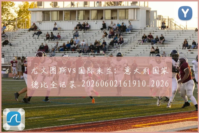 尤文图斯vs国际米兰:意大利国家德比全记录_20260602161910_20260703233812_20260722151115